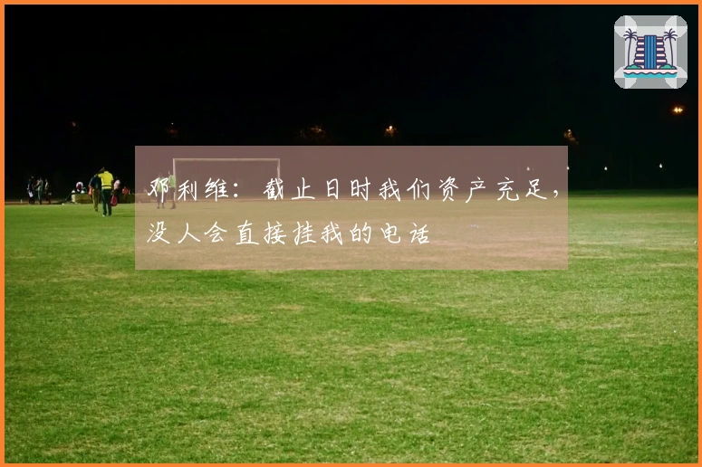 邓利维：截止日时我们资产充足，没人会直接挂我的电话