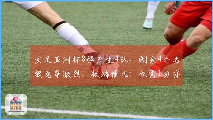 女足亚洲杯8强产生4队，剩余4个名额竞争激烈，极端情况：仅需1分亦可晋级