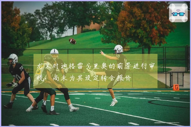 尤文对迪格雷戈里奥的前景进行审视，尚未为其设定转会报价