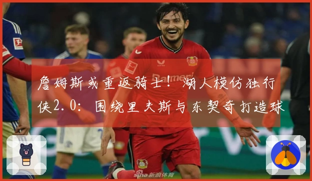 詹姆斯或重返骑士！湖人模仿独行侠2.0：围绕里夫斯与东契奇打造球队