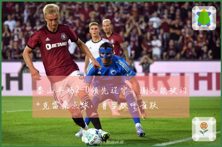 泰山半场2-0领先辽宁，谢文能破门+克雷桑点球，鲁蜜欢呼雀跃