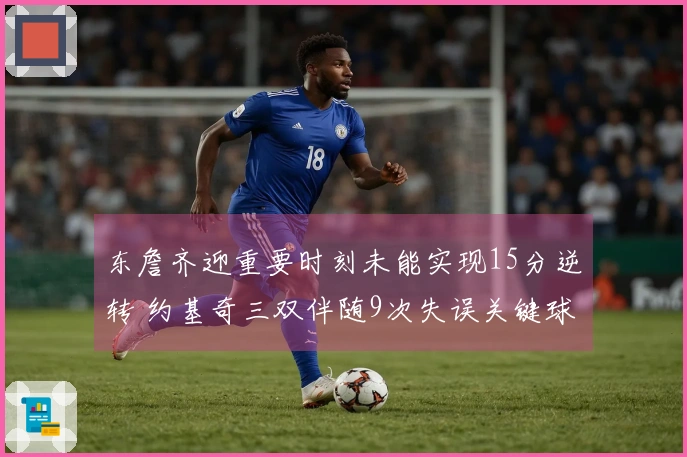 东詹齐迎重要时刻未能实现15分逆转 约基奇三双伴随9次失误关键球失手