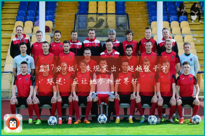 轰17分7板，表现突出，超越张子宇，球迷：应让她参加世界杯
