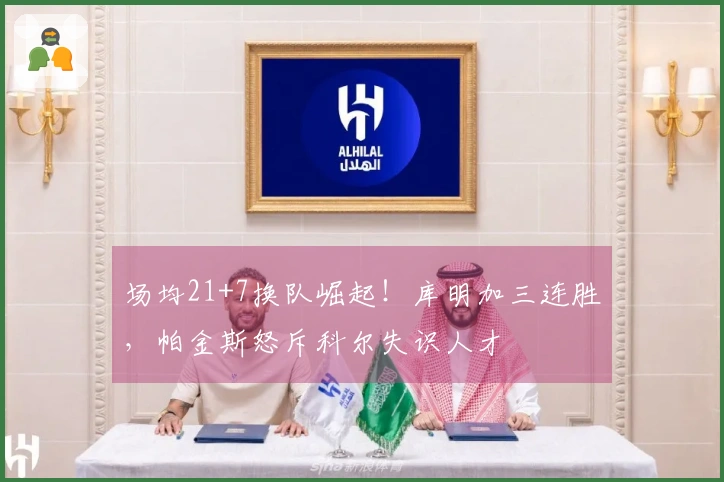 场均21+7换队崛起！库明加三连胜，帕金斯怒斥科尔失识人才