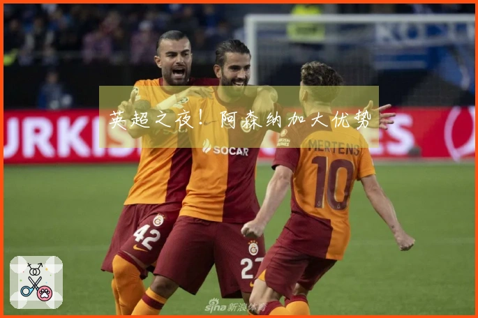 英超之夜！阿森纳加大优势