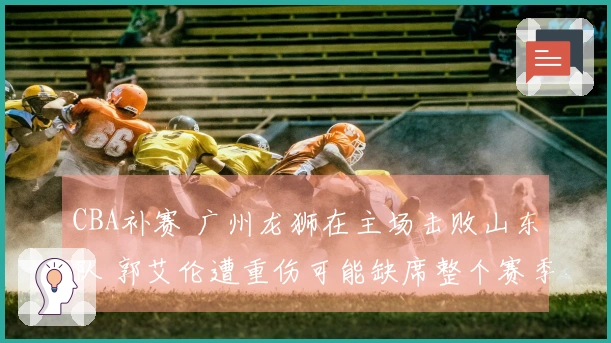 CBA补赛 广州龙狮在主场击败山东队 郭艾伦遭重伤可能缺席整个赛季