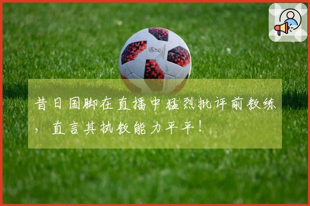 昔日国脚在直播中猛烈批评前教练，直言其执教能力平平！