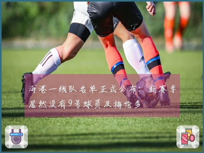 海港一线队名单正式公布：新赛季居然没有9号球员及梅伦多