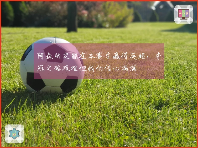 阿森纳定能在本赛季赢得英超，夺冠之路艰难但我们信心满满