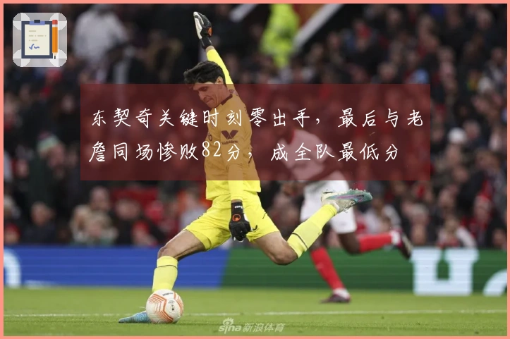 东契奇关键时刻零出手，最后与老詹同场惨败82分，成全队最低分