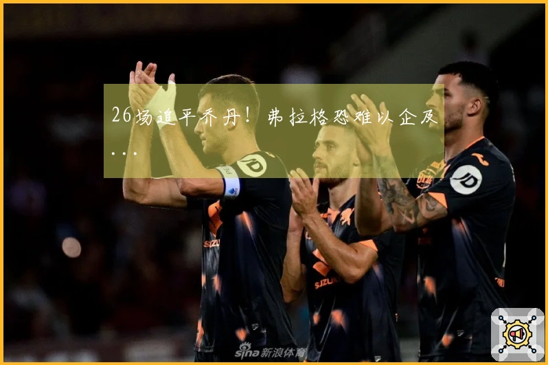 26场追平乔丹！弗拉格恐难以企及...