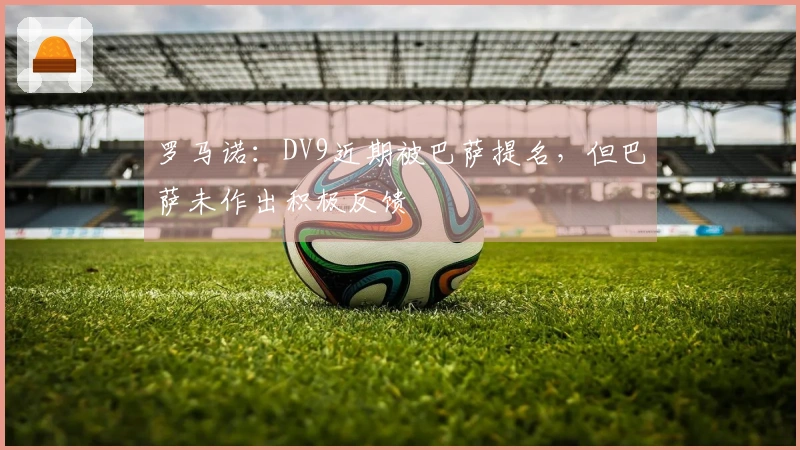 罗马诺：DV9近期被巴萨提名，但巴萨未作出积极反馈