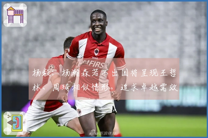 杨毅：杨瀚森若不出国将呈现王哲林、周琦相似情形，追求卓越需效仿姚明