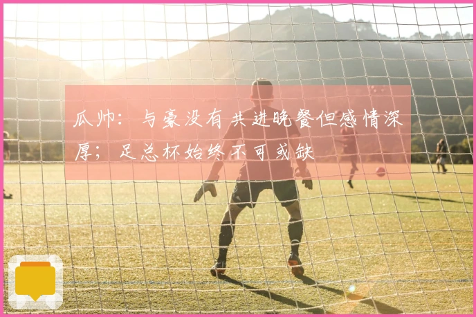 瓜帅：与豪没有共进晚餐但感情深厚；足总杯始终不可或缺