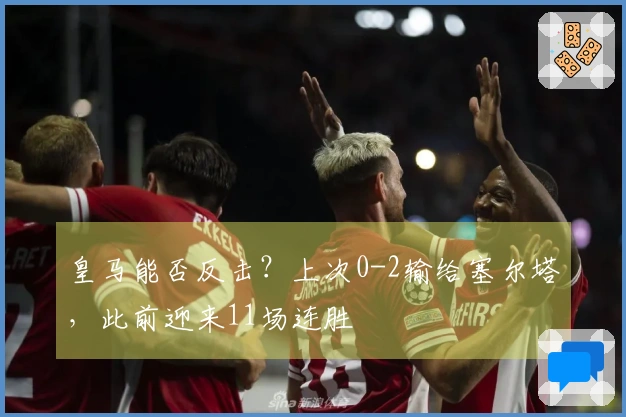 皇马能否反击？上次0-2输给塞尔塔，此前迎来11场连胜