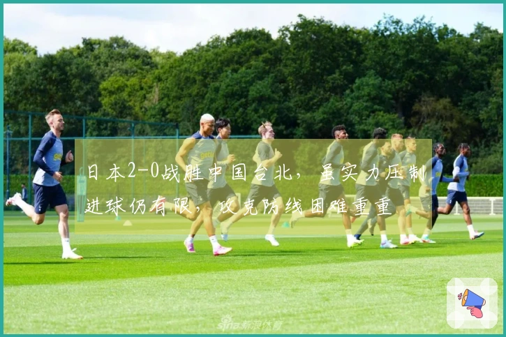 日本2-0战胜中国台北，虽实力压制进球仍有限，攻克防线困难重重