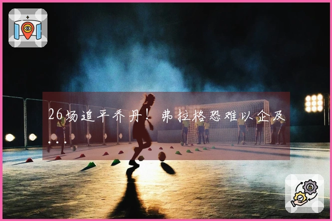 26场追平乔丹！弗拉格恐难以企及...