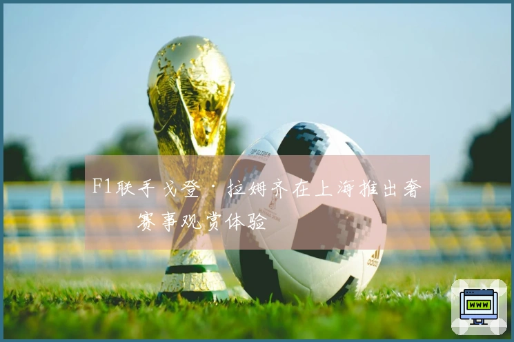 F1联手戈登·拉姆齐在上海推出奢华赛事观赏体验