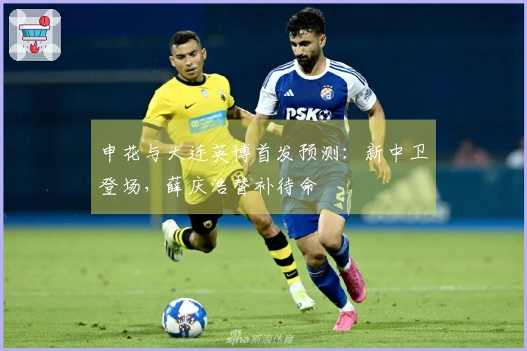 申花与大连英博首发预测：新中卫登场，薛庆浩替补待命