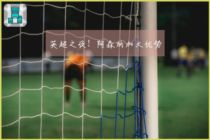 英超之夜！阿森纳加大优势