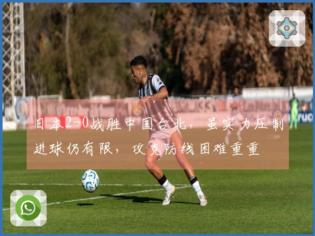日本2-0战胜中国台北，虽实力压制进球仍有限，攻克防线困难重重