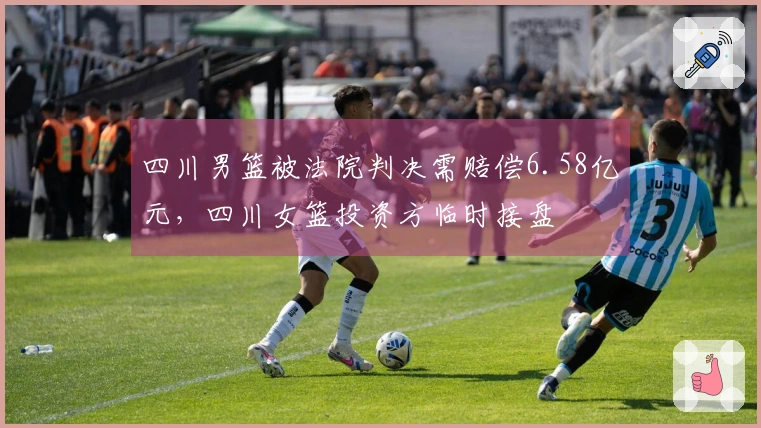 四川男篮被法院判决需赔偿6.58亿元，四川女篮投资方临时接盘