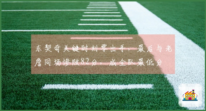 东契奇关键时刻零出手，最后与老詹同场惨败82分，成全队最低分